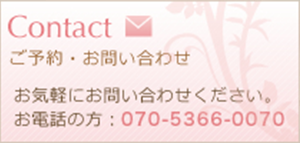 ご予約・お問い合わせ　お気軽にお問い合わせください。お電話の方は：070-5366-0070